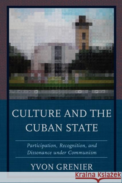 Culture and the Cuban State: Participation, Recognition, and Dissonance Under Communism Yvon Grenier 9781498522236