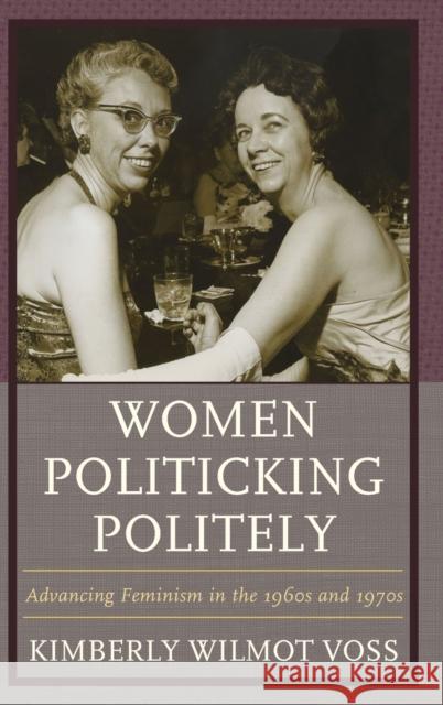 Women Politicking Politely: Advancing Feminism in the 1960s and 1970s Kimberly Wilmot Voss 9781498522298 Lexington Books
