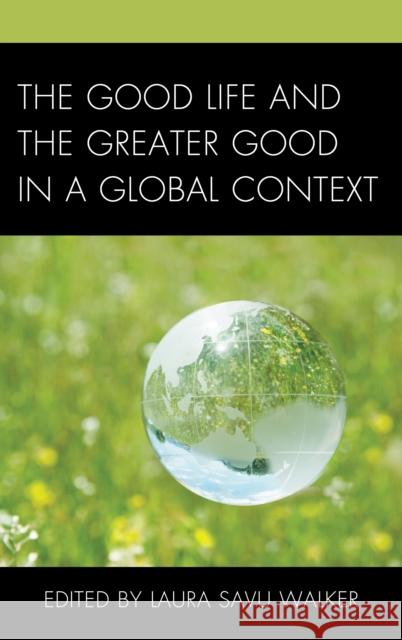 The Good Life and the Greater Good in a Global Context Laura Savu Walker Patrick Crapanzano Joseph Donica 9781498522328 Lexington Books