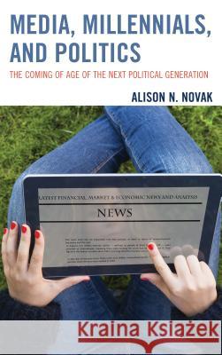 Media, Millennials, and Politics: The Coming of Age of the Next Political Generation Alison Novak 9781498522465 Lexington Books