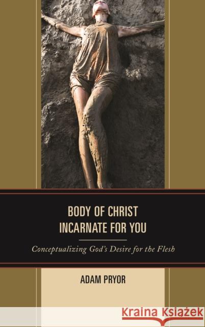 Body of Christ Incarnate for You: Conceptualizing God's Desire for the Flesh Adam Pryor 9781498522687 Lexington Books