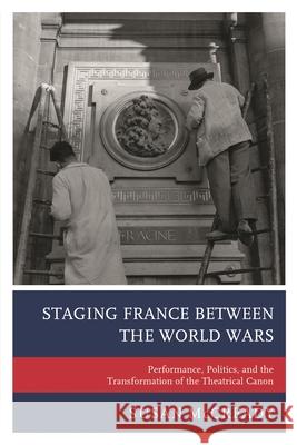 Staging France Between the World Wars: Performance, Politics, and the Transformation of the Theatrical Canon McCready, Susan 9781498522809
