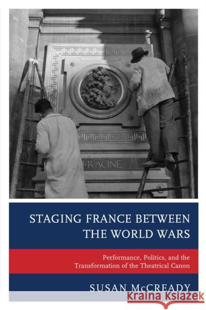 Staging France Between the World Wars: Performance, Politics, and the Transformation of the Theatrical Canon McCready, Susan 9781498522809 Lexington Books
