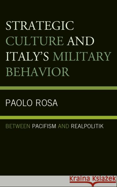 Strategic Culture and Italy's Military Behavior: Between Pacifism and Realpolitik Paolo Rosa 9781498522816