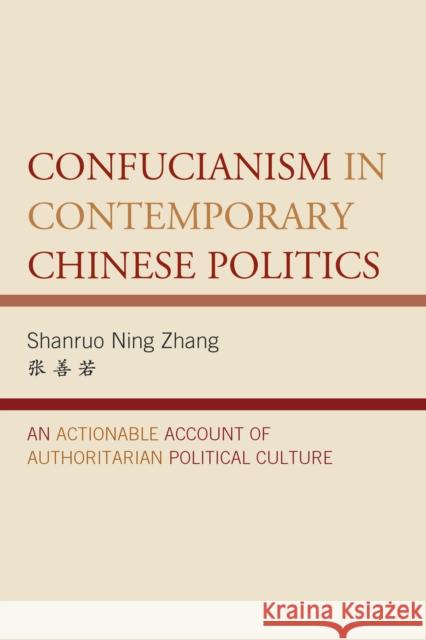 Confucianism in Contemporary Chinese Politics: An Actionable Account of Authoritarian Political Culture Shanruo Ning Zhang 9781498522885