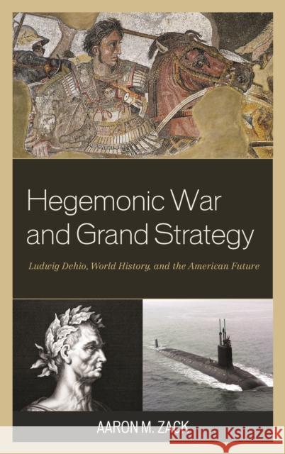 Hegemonic War and Grand Strategy: Ludwig Dehio, World History, and the American Future Aaron M. Zack 9781498523097 Lexington Books