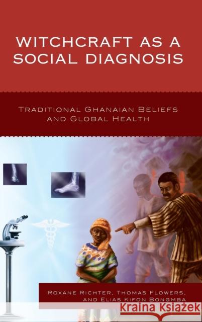 Witchcraft as a Social Diagnosis: Traditional Ghanaian Beliefs and Global Health Roxane Richter Thomas Flowers Elias Kifon Bongmba 9781498523189 Lexington Books