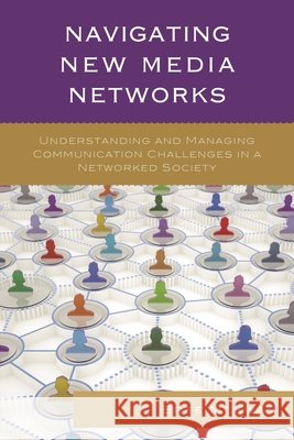 Navigating New Media Networks: Understanding and Managing Communication Challenges in a Networked Society Miriam Sobre-Denton Bree McEwan 9781498523219 Lexington Books