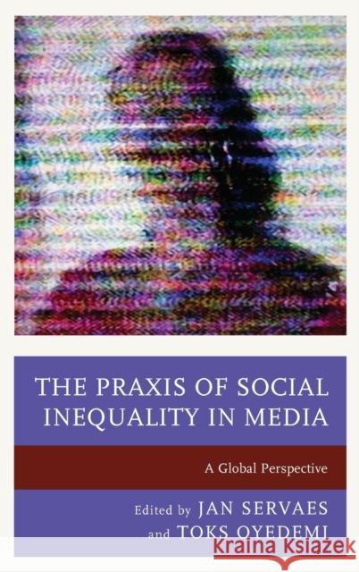 The Praxis of Social Inequality in Media: A Global Perspective Jan Servaes Toks Oyedemi Stephanie Agrestie 9781498523462 Lexington Books