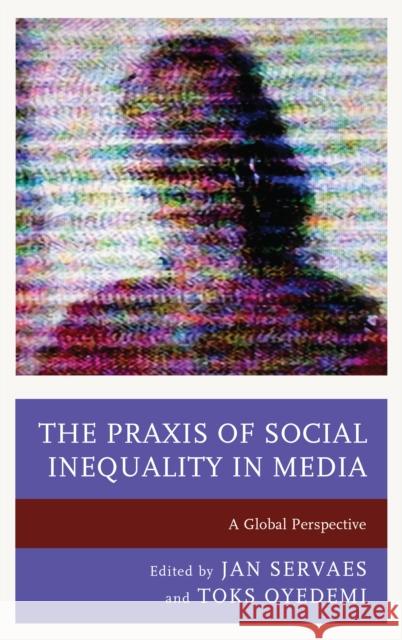 The Praxis of Social Inequality in Media: A Global Perspective Jan Servaes Toks Oyedemi Stephanie Agrestie 9781498523486 Lexington Books