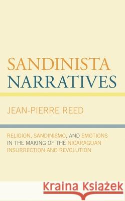 Sandinista Narratives: Religion, Sandinismo, and Emotions in the Making of the Nicaraguan Insurrection and Revolution Reed, Jean-Pierre 9781498523493