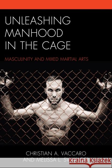 Unleashing Manhood in the Cage: Masculinity and Mixed Martial Arts Christian A. Vaccaro Melissa L. Swauger 9781498523769 Lexington Books