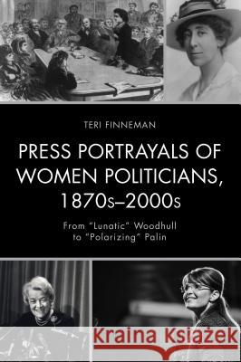 Press Portrayals of Women Politicians, 1870s-2000s: From Lunatic Woodhull to Polarizing Palin Finneman, Teri 9781498524247 Lexington Books