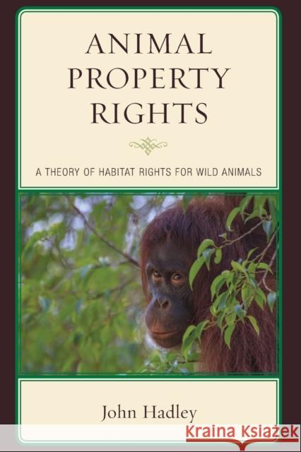 Animal Property Rights: A Theory of Habitat Rights for Wild Animals John Hadley 9781498524339 Lexington Books