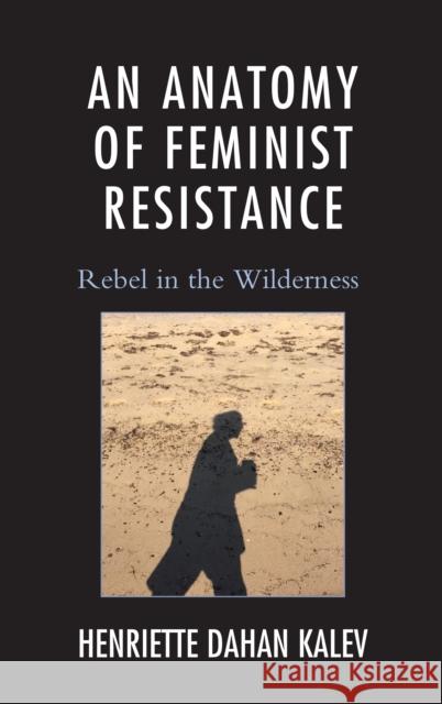 An Anatomy of Feminist Resistance: Rebel in the Wilderness Henriette Dahan Kalev 9781498524353