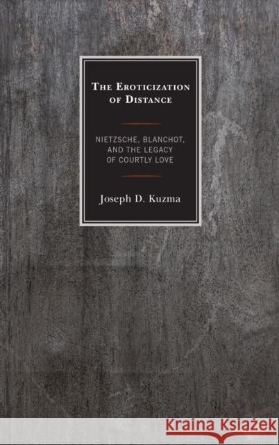 The Eroticization of Distance: Nietzsche, Blanchot, and the Legacy of Courtly Love Joseph D. Kuzma 9781498524384 Lexington Books