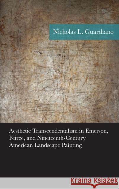 Aesthetic Transcendentalism in Emerson, Peirce, and Nineteenth-Century American Landscape Painting Nicholas Guardiano 9781498524537 Lexington Books