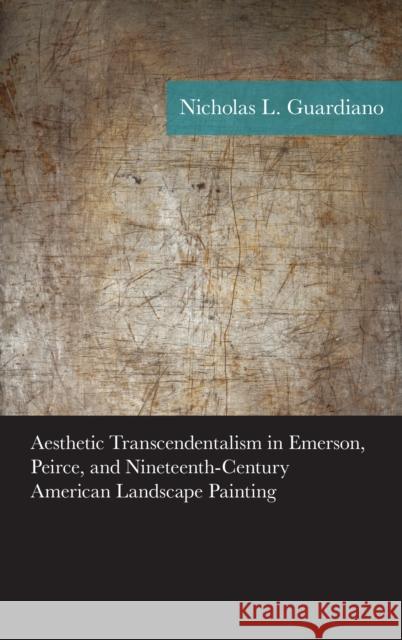 Aesthetic Transcendentalism in Emerson, Peirce, and Nineteenth-Century American Landscape Painting Nicholas Guardiano 9781498524551 Lexington Books