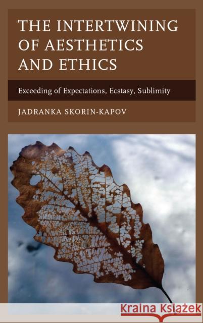 The Intertwining of Aesthetics and Ethics: Exceeding of Expectations, Ecstasy, Sublimity Jadranka Skorin-Kapov 9781498524568 Lexington Books