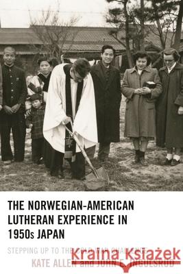 The Norwegian-American Lutheran Experience in 1950s Japan: Stepping Up to the Cold War Challenge Kate Allen John Ingulsrud 9781498524803