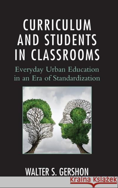 Curriculum and Students in Classrooms: Everyday Urban Education in an Era of Standardization Walter S. Gershon 9781498524940 Lexington Books