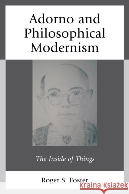 Adorno and Philosophical Modernism: The Inside of Things Roger Foster 9781498525008 Lexington Books