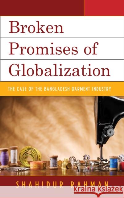 Broken Promises of Globalization: The Case of the Bangladesh Garment Industry Rahman, Shahidur 9781498525176