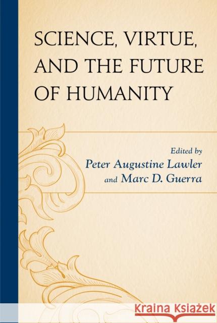 Science, Virtue, and the Future of Humanity Peter Augustine Lawler Marc D. Guerra Ronald Bailey 9781498525220