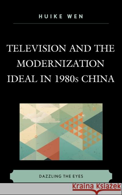 Television and the Modernization Ideal in 1980s China: Dazzling the Eyes Huike Wen 9781498525237 Lexington Books