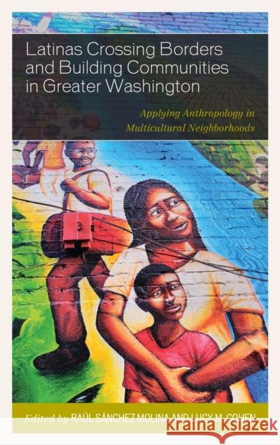 Latinas Crossing Borders and Building Communities in Greater Washington: Applying Anthropology in Multicultural Neighborhoods Lucy M. Cohen Marta Barkell Marcia Bernbaum 9781498525329