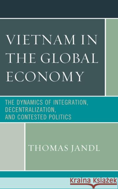 Vietnam in the Global Economy: The Dynamics of Integration, Decentralization, and Contested Politics Thomas Jandl 9781498525374 Lexington Books