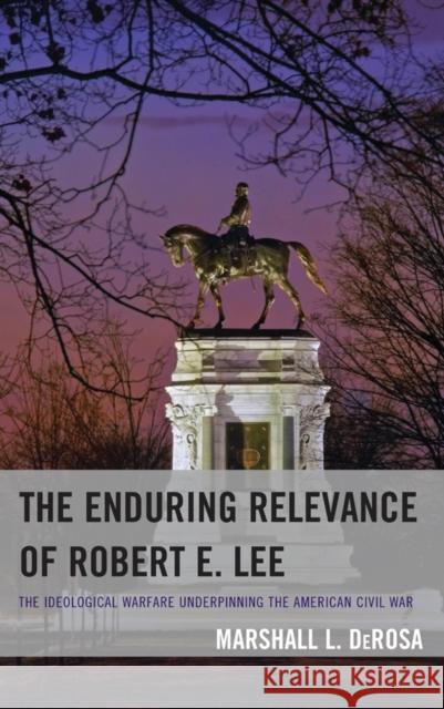 The Enduring Relevance of Robert E. Lee: The Ideological Warfare Underpinning the American Civil War Marshall L. DeRosa 9781498525381 Lexington Books