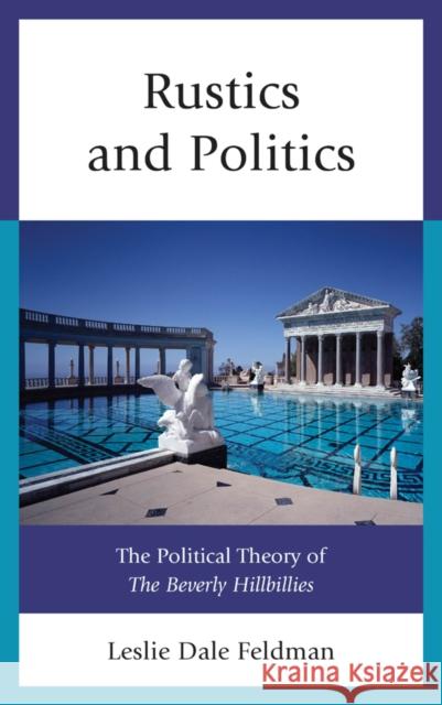 Rustics and Politics: The Political Theory of the Beverly Hillbillies Leslie Dale Feldman 9781498525596 Lexington Books