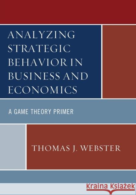 Analyzing Strategic Behavior in Business and Economics: A Game Theory Primer Thomas J. Webster 9781498525626