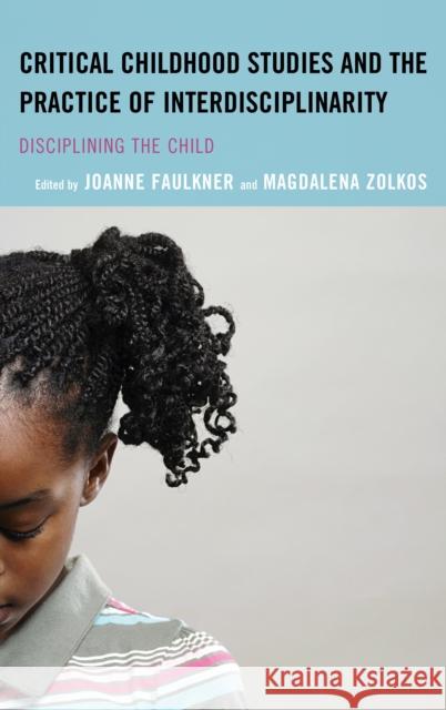 Critical Childhood Studies and the Practice of Interdisciplinarity: Disciplining the Child Joanne Faulkner Magdalena Zolkos Isobelle Barrett Meyering 9781498525756