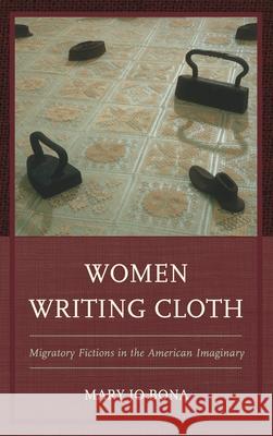 Women Writing Cloth: Migratory Fictions in the American Imaginary Mary Jo Bona 9781498525855