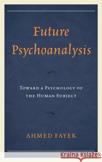 Future Psychoanalysis: Toward a Psychology of the Human Subject Ahmed Fayek 9781498525947 Lexington Books