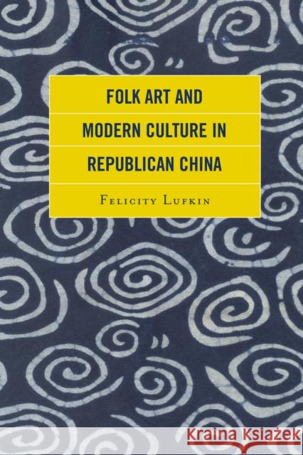 Folk Art and Modern Culture in Republican China Felicity Lufkin 9781498526289