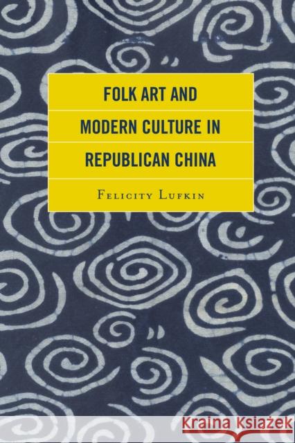 Folk Art and Modern Culture in Republican China Felicity Lufkin 9781498526302
