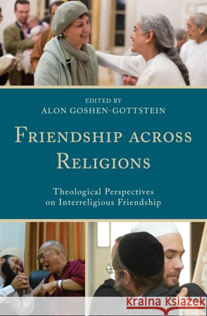 Friendship Across Religions: Theological Perspectives on Interreligious Friendship Alon Goshen-Gottstein Balwant Singh Dhillon Timothy J. Gianotti 9781498526357 Lexington Books