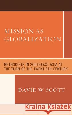 Mission as Globalization: Methodists in Southeast Asia at the Turn of the Twentieth Century David W. Scott 9781498526630 Lexington Books