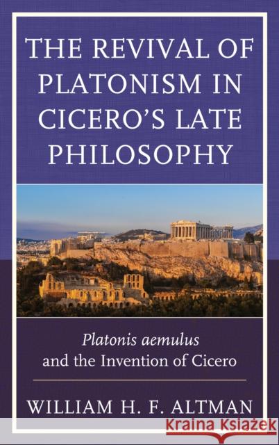 The Revival of Platonism in Cicero's Late Philosophy: Platonis Aemulus and the Invention of Cicero William H. F. Altman 9781498527118 Lexington Books