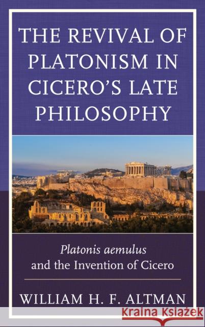 The Revival of Platonism in Cicero's Late Philosophy: Platonis Aemulus and the Invention of Cicero William H. F. Altman 9781498527132 Lexington Books