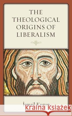 The Theological Origins of Liberalism Ismail Kurun 9781498527422 Lexington Books