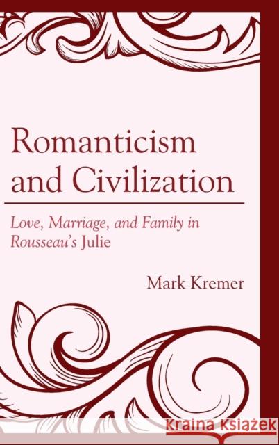 Romanticism and Civilization: Love, Marriage, and Family in Rousseau's Julie Kremer, Mark 9781498527477 Lexington Books