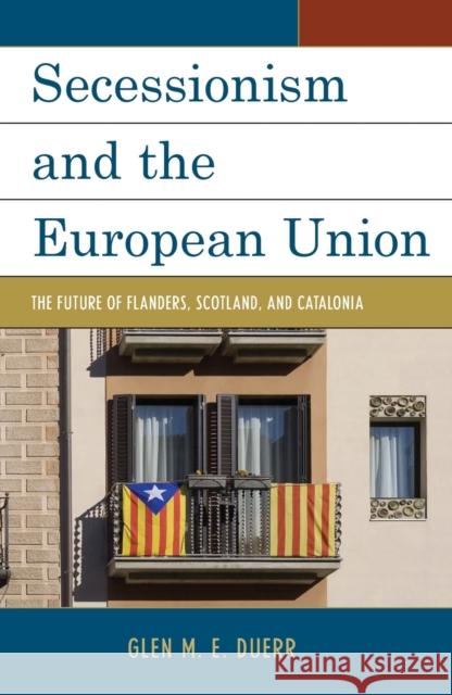 Secessionism and the European Union: The Future of Flanders, Scotland, and Catalonia Glen M. E. Duerr 9781498527538