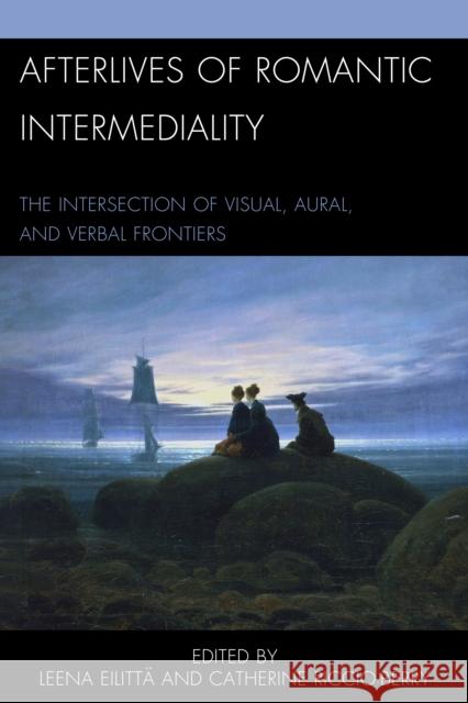 Afterlives of Romantic Intermediality: The Intersection of Visual, Aural, and Verbal Frontiers Catherine Riccio-Berry James Cisneros Jacinto Fombon 9781498527996 Lexington Books