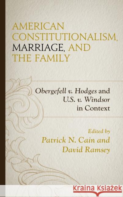 American Constitutionalism, Marriage, and the Family: Obergefell V. Hodges and U.S. V. Windsor in Context Patrick N. Cain David Ramsey Stephen A. Block 9781498528177 Lexington Books