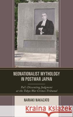 Neonationalist Mythology in Postwar Japan: Pal's Dissenting Judgment at the Tokyo War Crimes Tribunal Nariaki Nakazato 9781498528375 Lexington Books