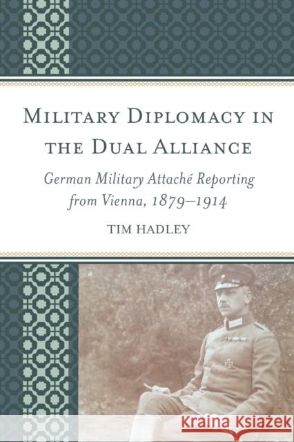 Military Diplomacy in the Dual Alliance: German Military Attaché Reporting from Vienna, 1879-1914 Hadley, Tim 9781498528993 Lexington Books